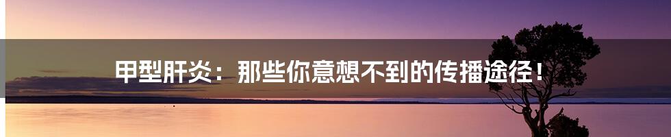 甲型肝炎:那些你意想不到的传播途径!