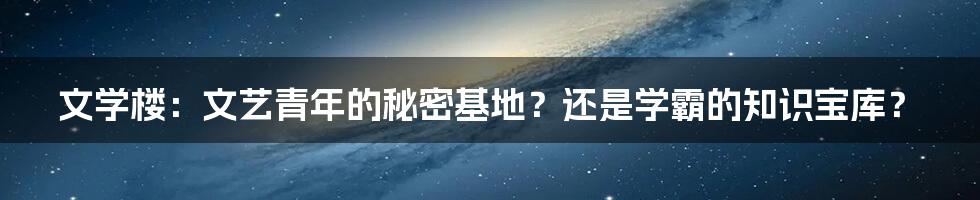文学楼：文艺青年的秘密基地？还是学霸的知识宝库？