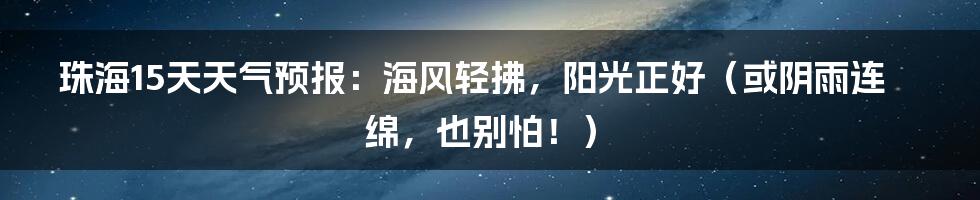 珠海15天天气预报:海风轻拂,阳光正好(或阴雨连绵,也别怕!)
