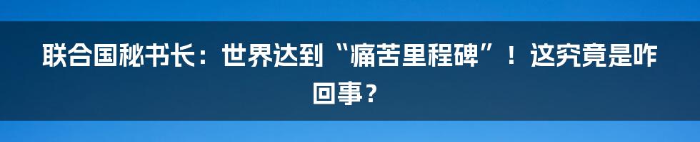 联合国秘书长：世界达到“痛苦里程碑”！这究竟是咋回事？