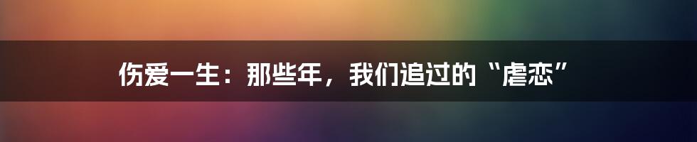 伤爱一生:那些年,我们追过的“虐恋”