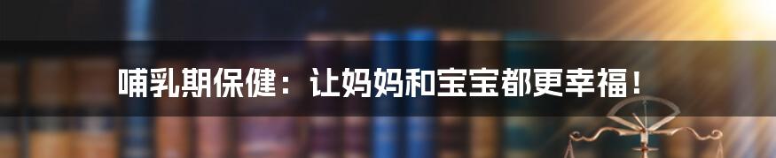 哺乳期保健:让妈妈和宝宝都更幸福!