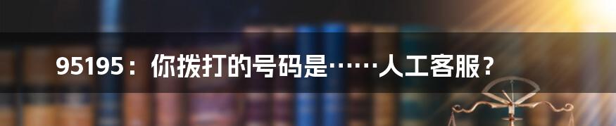 95195:你拨打的号码是……人工客服?