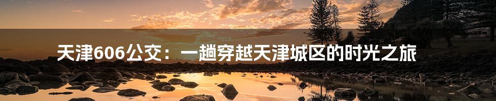 天津606公交:一趟穿越天津城区的时光之旅
