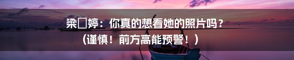 梁婖婷：你真的想看她的照片吗？ (谨慎！前方高能预警！)