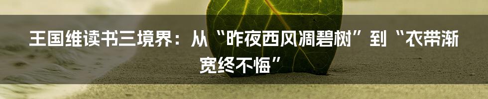 王国维读书三境界：从“昨夜西风凋碧树”到“衣带渐宽终不悔”