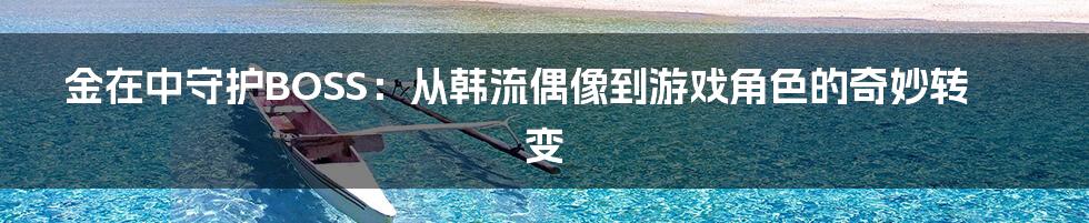 金在中守护BOSS:从韩流偶像到游戏角色的奇妙转变