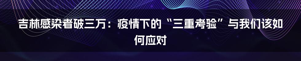 吉林感染者破三万:疫情下的“三重考验”与我们该如何应对