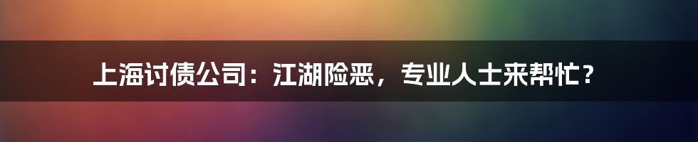 上海讨债公司:江湖险恶,专业人士来帮忙?