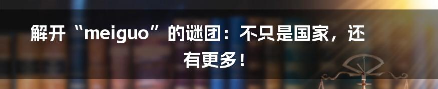 解开“meiguo”的谜团:不只是国家,还有更多!