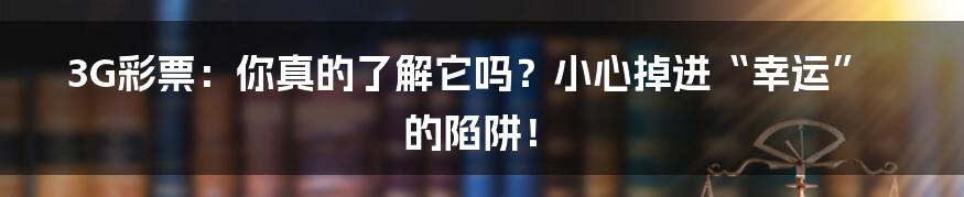 3G彩票:你真的了解它吗?小心掉进“幸运”的陷阱!