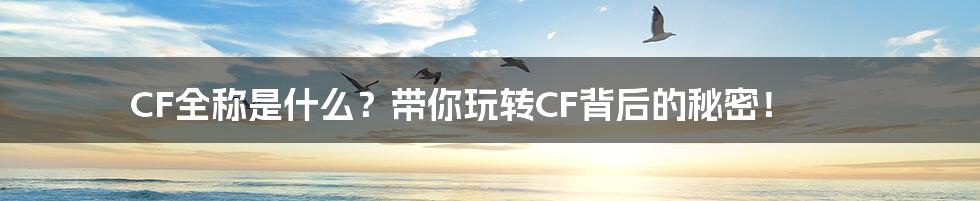 CF全称是什么?带你玩转CF背后的秘密!