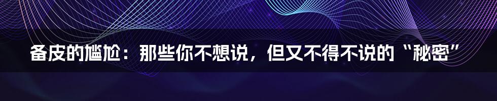 备皮的尴尬:那些你不想说,但又不得不说的“秘密”
