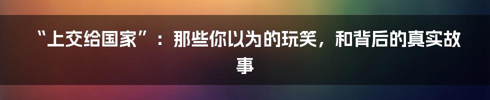 “上交给国家”:那些你以为的玩笑,和背后的真实故事