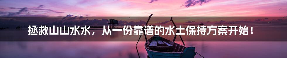 拯救山山水水,从一份靠谱的水土保持方案开始!