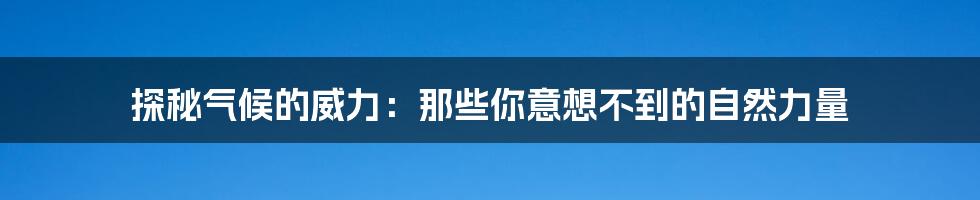 探秘气候的威力:那些你意想不到的自然力量