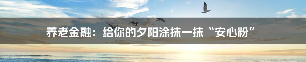 养老金融:给你的夕阳涂抹一抹“安心粉”