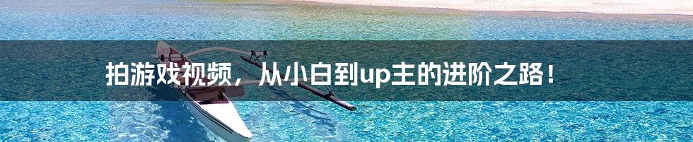 拍游戏视频,从小白到up主的进阶之路!