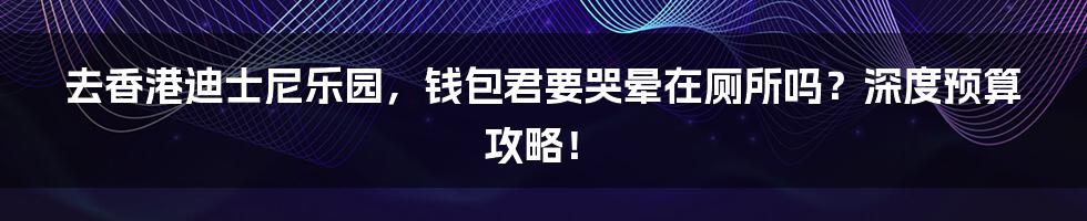 去香港迪士尼乐园,钱包君要哭晕在厕所吗?深度预算攻略!