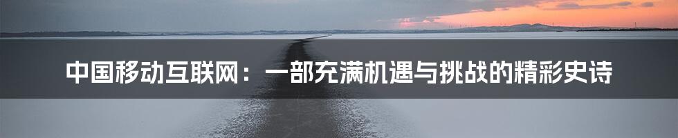 中国移动互联网:一部充满机遇与挑战的精彩史诗