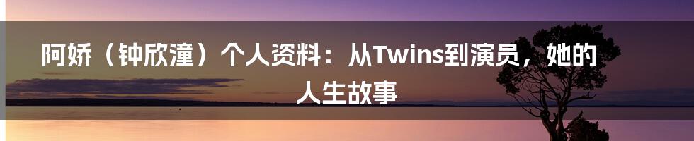 阿娇(钟欣潼)个人资料:从Twins到演员,她的人生故事