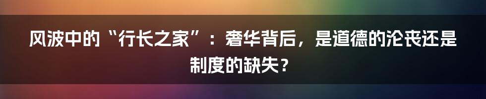 风波中的“行长之家”:奢华背后,是道德的沦丧还是制度的缺失?