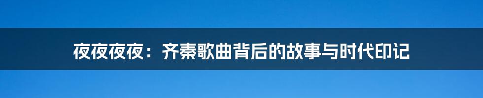 夜夜夜夜:齐秦歌曲背后的故事与时代印记
