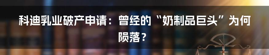 科迪乳业破产申请:曾经的“奶制品巨头”为何陨落?