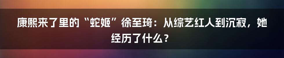 康熙来了里的“蛇姬”徐至琦:从综艺红人到沉寂,她经历了什么?