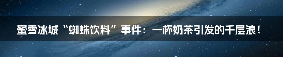 蜜雪冰城“蜘蛛饮料”事件：一杯奶茶引发的千层浪！