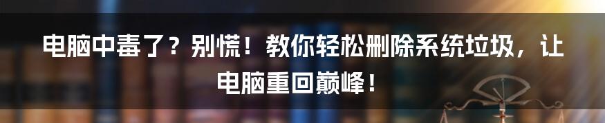 电脑中毒了？别慌！教你轻松删除系统垃圾，让电脑重回巅峰！