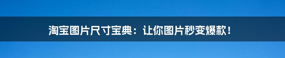 淘宝图片尺寸宝典:让你图片秒变爆款!