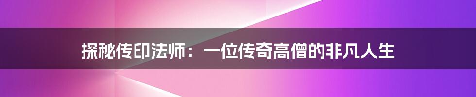 探秘传印法师:一位传奇高僧的非凡人生