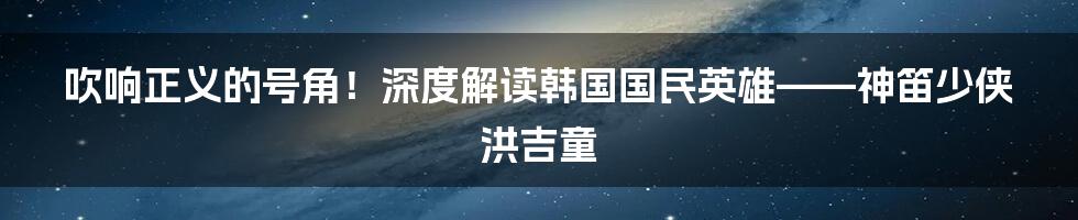 吹响正义的号角!深度解读韩国国民英雄——神笛少侠洪吉童