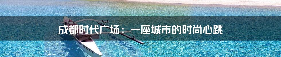 成都时代广场:一座城市的时尚心跳