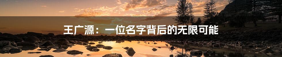 王广源:一位名字背后的无限可能