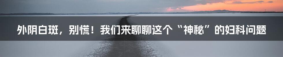 外阴白斑,别慌!我们来聊聊这个“神秘”的妇科问题