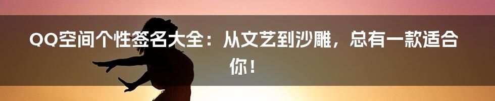 QQ空间个性签名大全:从文艺到沙雕,总有一款适合你!