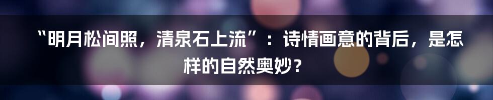 “明月松间照,清泉石上流”:诗情画意的背后,是怎样的自然奥妙?