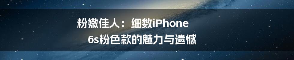 粉嫩佳人:细数iPhone 6s粉色款的魅力与遗憾