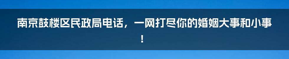 南京鼓楼区民政局电话,一网打尽你的婚姻大事和小事!