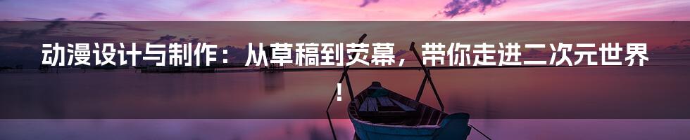 动漫设计与制作:从草稿到荧幕,带你走进二次元世界!