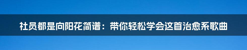社员都是向阳花简谱:带你轻松学会这首治愈系歌曲