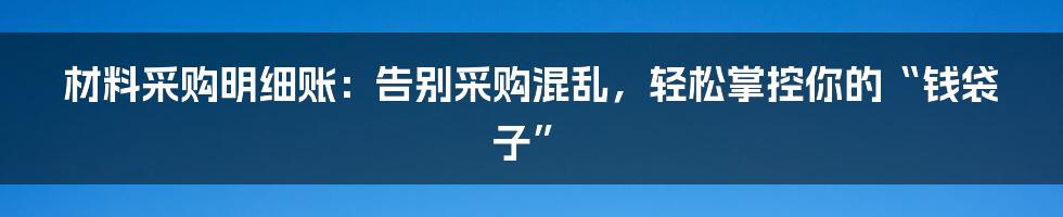 材料采购明细账:告别采购混乱,轻松掌控你的“钱袋子”