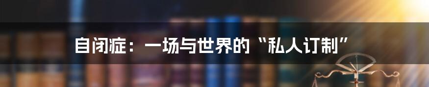 自闭症:一场与世界的“私人订制”
