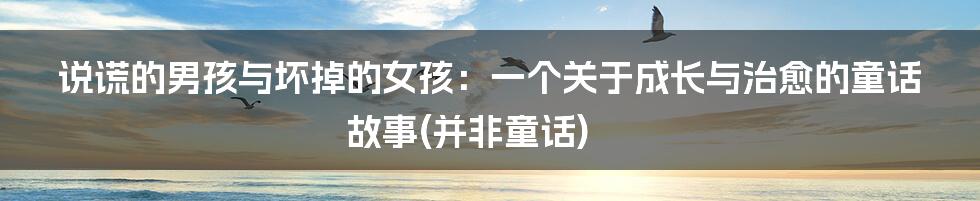 说谎的男孩与坏掉的女孩:一个关于成长与治愈的童话故事(并非童话)
