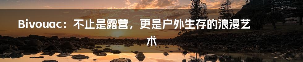 Bivouac:不止是露营,更是户外生存的浪漫艺术