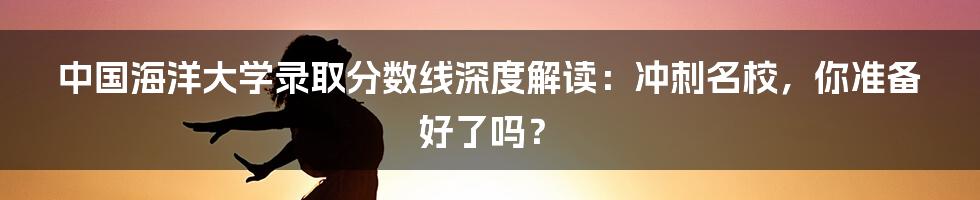 中国海洋大学录取分数线深度解读:冲刺名校,你准备好了吗?