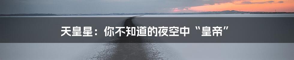 天皇星:你不知道的夜空中“皇帝”
