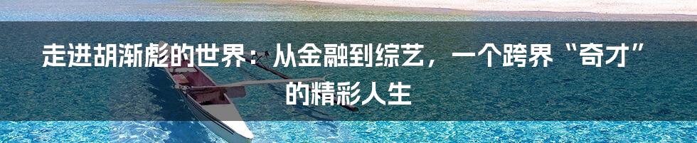 走进胡渐彪的世界:从金融到综艺,一个跨界“奇才”的精彩人生